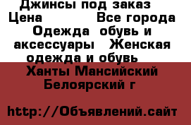 Джинсы под заказ. › Цена ­ 1 400 - Все города Одежда, обувь и аксессуары » Женская одежда и обувь   . Ханты-Мансийский,Белоярский г.